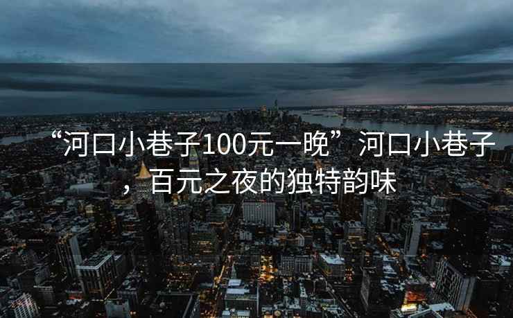 “河口小巷子100元一晚”河口小巷子，百元之夜的獨特韻味