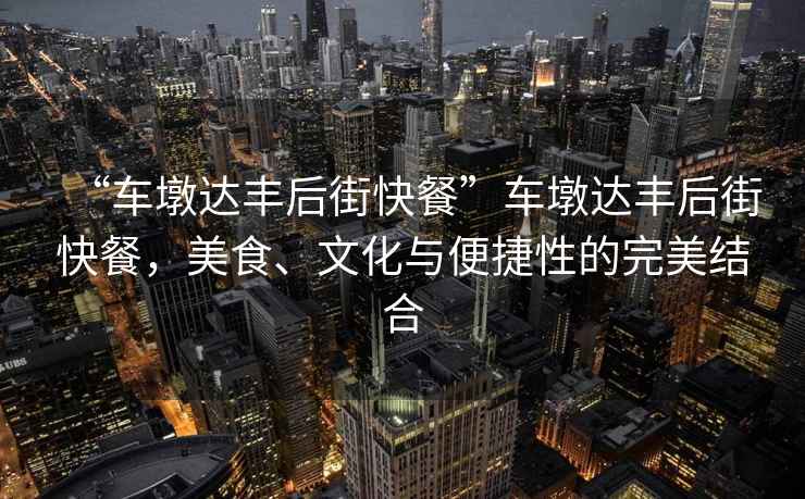 “車墩達豐后街快餐”車墩達豐后街快餐，美食、文化與便捷性的完美結合