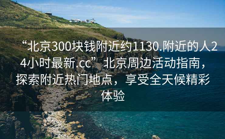 “北京300塊錢附近約1130.附近的人24小時(shí)最新.cc”北京周邊活動(dòng)指南，探索附近熱門地點(diǎn)，享受全天候精彩體驗(yàn)