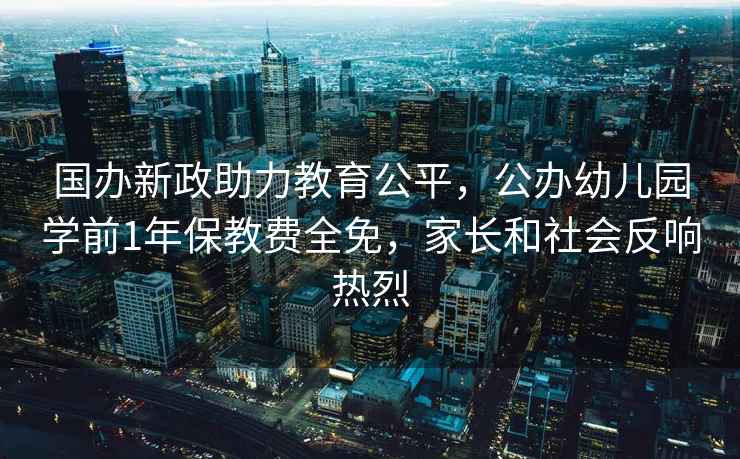 國辦新政助力教育公平，公辦幼兒園學(xué)前1年保教費(fèi)全免，家長和社會反響熱烈