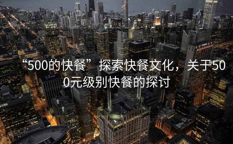 “500的快餐”探索快餐文化，關(guān)于500元級別快餐的探討