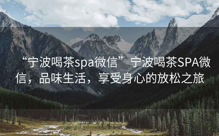 “寧波喝茶spa微信”寧波喝茶SPA微信，品味生活，享受身心的放松之旅