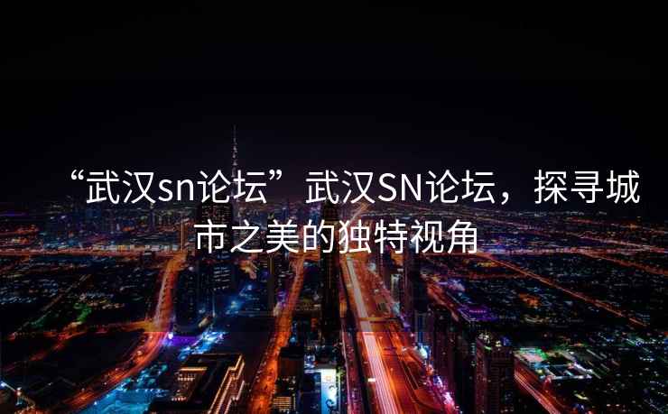 “武漢sn論壇”武漢SN論壇，探尋城市之美的獨(dú)特視角