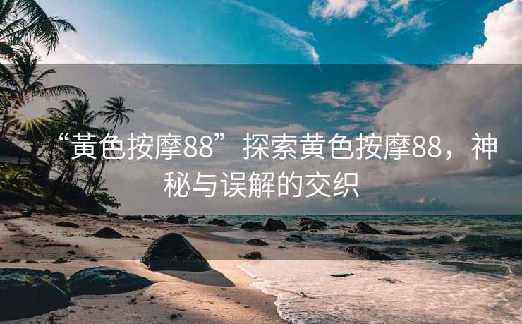 “黃色按摩88”探索黃色按摩88，神秘與誤解的交織
