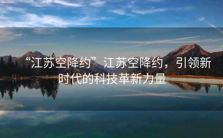 “江蘇空降約”江蘇空降約，引領(lǐng)新時(shí)代的科技革新力量