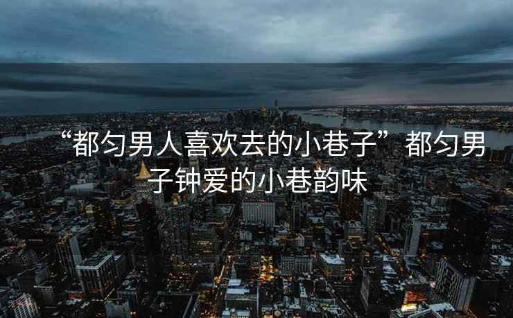 “都勻男人喜歡去的小巷子”都勻男子鐘愛(ài)的小巷韻味