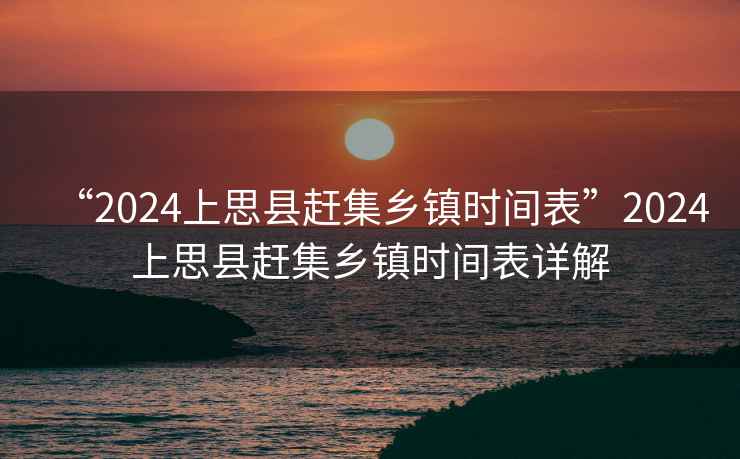 “2024上思縣趕集鄉(xiāng)鎮(zhèn)時(shí)間表”2024上思縣趕集鄉(xiāng)鎮(zhèn)時(shí)間表詳解