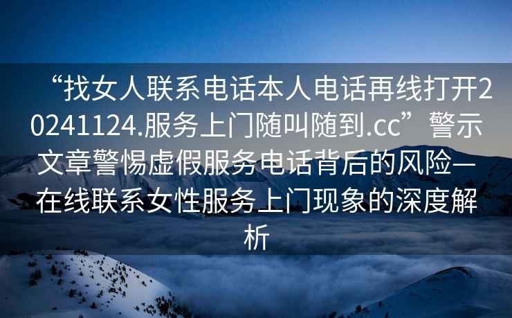 “找女人聯(lián)系電話本人電話再線打開20241124.服務(wù)上門隨叫隨到.cc”警示文章警惕虛假服務(wù)電話背后的風(fēng)險(xiǎn)—在線聯(lián)系女性服務(wù)上門現(xiàn)象的深度解析