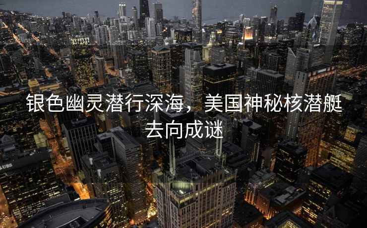 銀色幽靈潛行深海，美國神秘核潛艇去向成謎