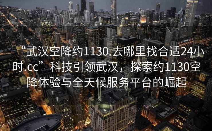“武漢空降約1130.去哪里找合適24小時(shí).cc”科技引領(lǐng)武漢，探索約1130空降體驗(yàn)與全天候服務(wù)平臺(tái)的崛起