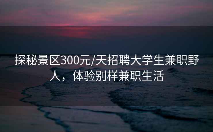 探秘景區(qū)300元/天招聘大學(xué)生兼職野人，體驗別樣兼職生活