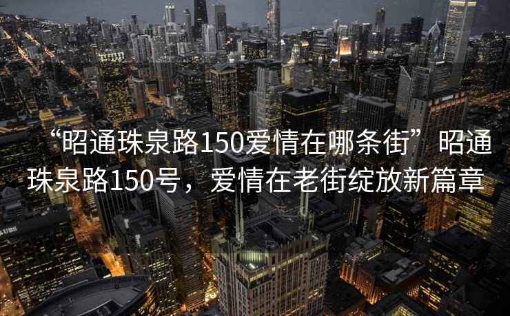 “昭通珠泉路150愛情在哪條街”昭通珠泉路150號，愛情在老街綻放新篇章