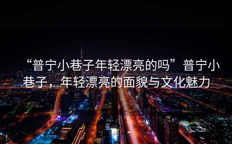 “普寧小巷子年輕漂亮的嗎”普寧小巷子，年輕漂亮的面貌與文化魅力