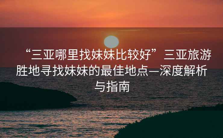 “三亞哪里找妹妹比較好”三亞旅游勝地尋找妹妹的最佳地點—深度解析與指南