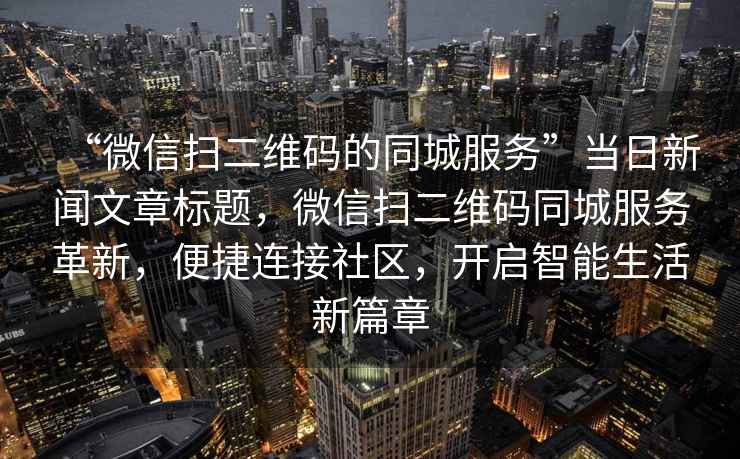 “微信掃二維碼的同城服務”當日新聞文章標題，微信掃二維碼同城服務革新，便捷連接社區(qū)，開啟智能生活新篇章