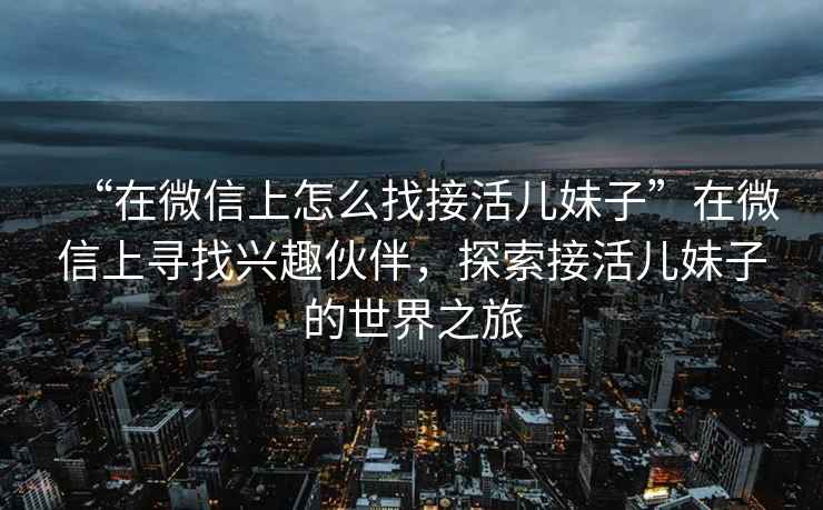 “在微信上怎么找接活兒妹子”在微信上尋找興趣伙伴，探索接活兒妹子的世界之旅