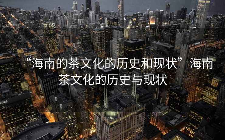 “海南的茶文化的歷史和現(xiàn)狀”海南茶文化的歷史與現(xiàn)狀