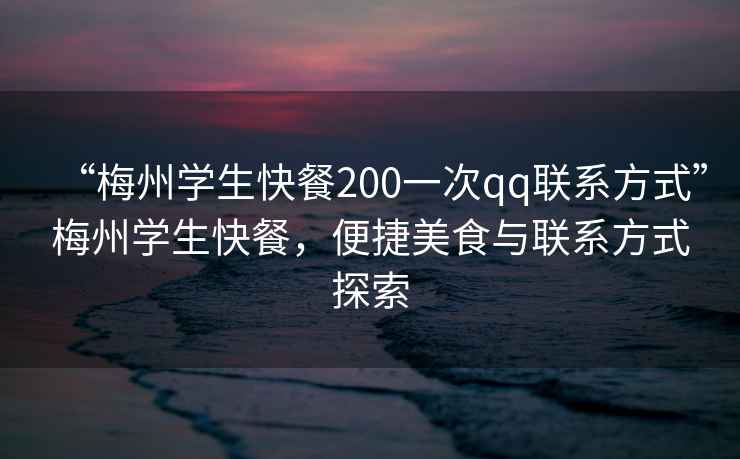 “梅州學(xué)生快餐200一次qq聯(lián)系方式”梅州學(xué)生快餐，便捷美食與聯(lián)系方式探索