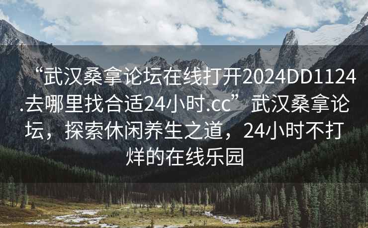 “武漢桑拿論壇在線打開2024DD1124.去哪里找合適24小時.cc”武漢桑拿論壇，探索休閑養(yǎng)生之道，24小時不打烊的在線樂園