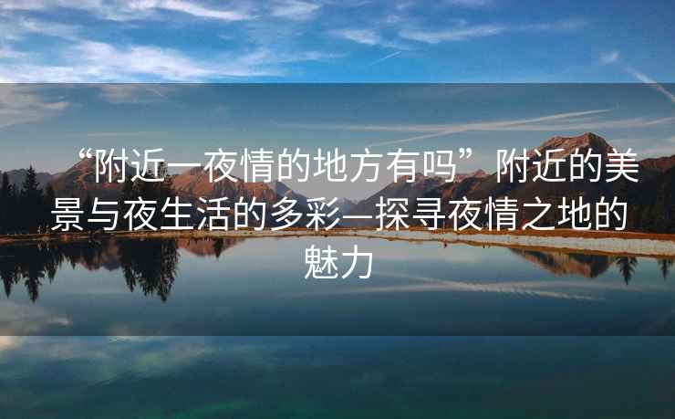“附近一夜情的地方有嗎”附近的美景與夜生活的多彩—探尋夜情之地的魅力