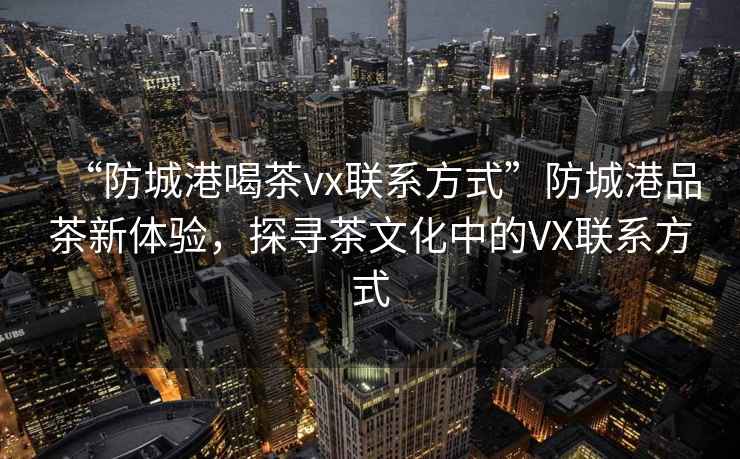 “防城港喝茶vx聯(lián)系方式”防城港品茶新體驗(yàn)，探尋茶文化中的VX聯(lián)系方式