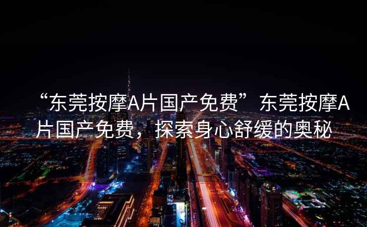 “東莞按摩A片國(guó)產(chǎn)免費(fèi)”東莞按摩A片國(guó)產(chǎn)免費(fèi)，探索身心舒緩的奧秘