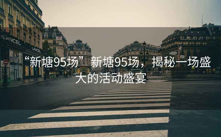 “新塘95場”新塘95場，揭秘一場盛大的活動盛宴