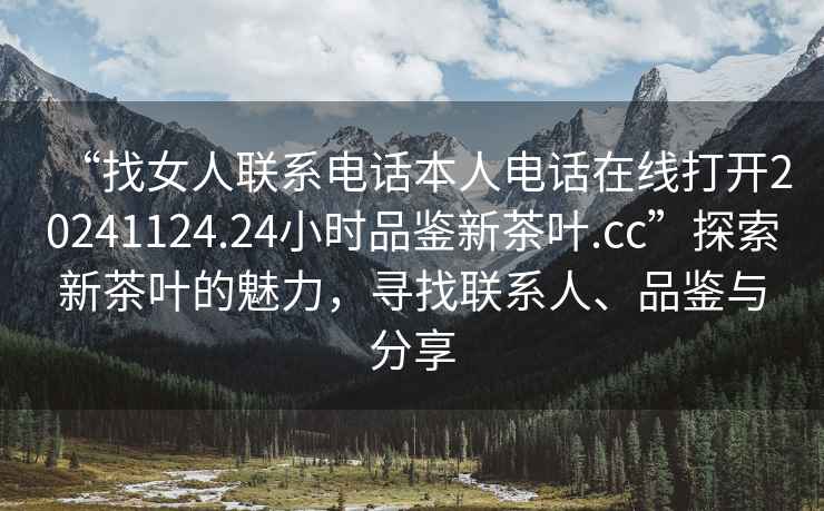 “找女人聯(lián)系電話本人電話在線打開20241124.24小時(shí)品鑒新茶葉.cc”探索新茶葉的魅力，尋找聯(lián)系人、品鑒與分享