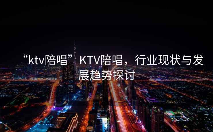“ktv陪唱”KTV陪唱，行業(yè)現(xiàn)狀與發(fā)展趨勢探討