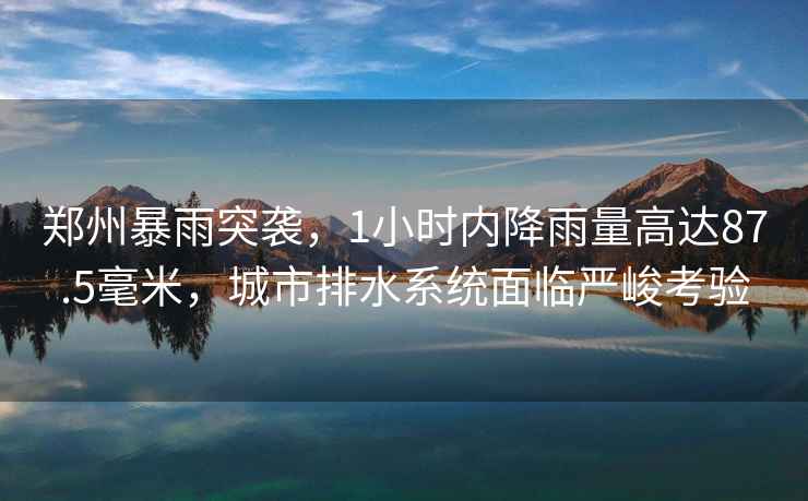鄭州暴雨突襲，1小時(shí)內(nèi)降雨量高達(dá)87.5毫米，城市排水系統(tǒng)面臨嚴(yán)峻考驗(yàn)