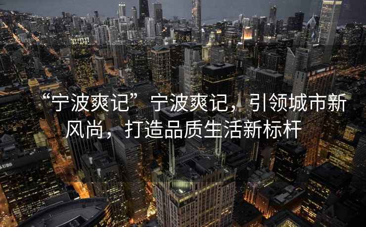 “寧波爽記”寧波爽記，引領城市新風尚，打造品質生活新標桿