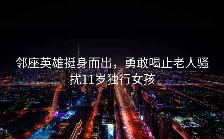 鄰座英雄挺身而出，勇敢喝止老人騷擾11歲獨(dú)行女孩