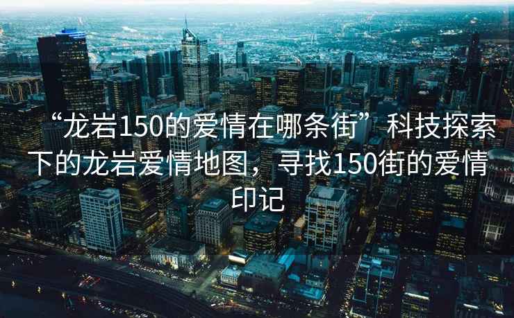 “龍巖150的愛情在哪條街”科技探索下的龍巖愛情地圖，尋找150街的愛情印記
