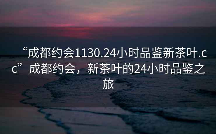 “成都約會1130.24小時品鑒新茶葉.cc”成都約會，新茶葉的24小時品鑒之旅