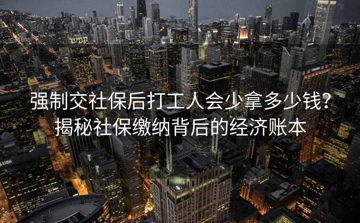 強(qiáng)制交社保后打工人會(huì)少拿多少錢？揭秘社保繳納背后的經(jīng)濟(jì)賬本