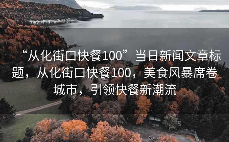 “從化街口快餐100”當日新聞文章標題，從化街口快餐100，美食風暴席卷城市，引領快餐新潮流