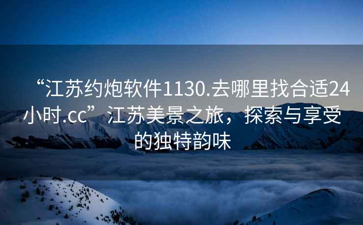 “江蘇約炮軟件1130.去哪里找合適24小時.cc”江蘇美景之旅，探索與享受的獨特韻味