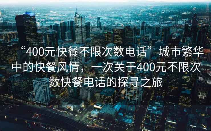 “400元快餐不限次數(shù)電話”城市繁華中的快餐風(fēng)情，一次關(guān)于400元不限次數(shù)快餐電話的探尋之旅