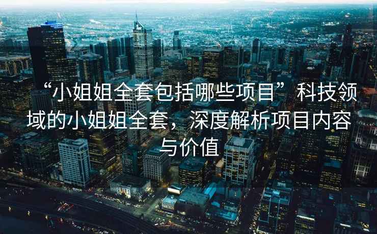 “小姐姐全套包括哪些項(xiàng)目”科技領(lǐng)域的小姐姐全套，深度解析項(xiàng)目?jī)?nèi)容與價(jià)值