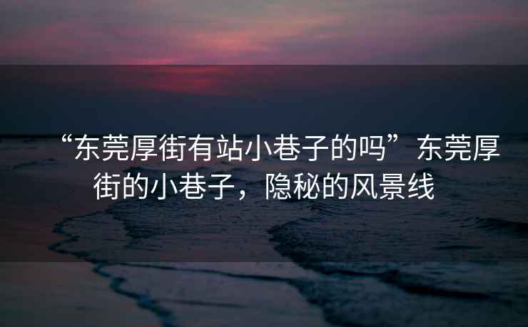 “東莞厚街有站小巷子的嗎”東莞厚街的小巷子，隱秘的風(fēng)景線
