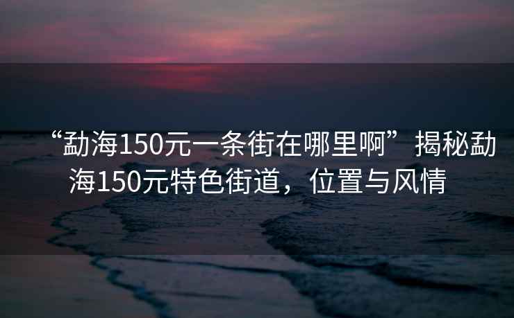 “勐海150元一條街在哪里啊”揭秘勐海150元特色街道，位置與風(fēng)情