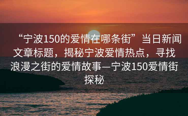 “寧波150的愛情在哪條街”當(dāng)日新聞文章標題，揭秘寧波愛情熱點，尋找浪漫之街的愛情故事—寧波150愛情街探秘