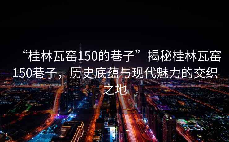“桂林瓦窯150的巷子”揭秘桂林瓦窯150巷子，歷史底蘊與現(xiàn)代魅力的交織之地