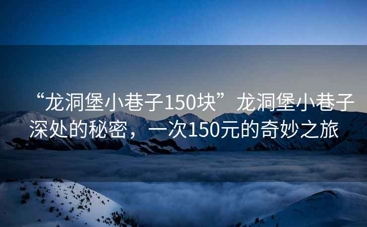 “龍洞堡小巷子150塊”龍洞堡小巷子深處的秘密，一次150元的奇妙之旅