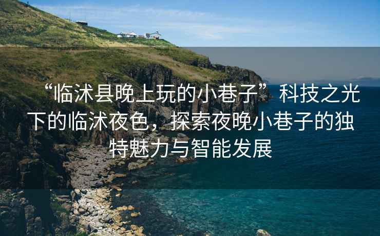“臨沭縣晚上玩的小巷子”科技之光下的臨沭夜色，探索夜晚小巷子的獨(dú)特魅力與智能發(fā)展