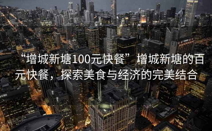 “增城新塘100元快餐”增城新塘的百元快餐，探索美食與經(jīng)濟(jì)的完美結(jié)合
