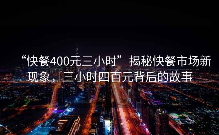 “快餐400元三小時(shí)”揭秘快餐市場(chǎng)新現(xiàn)象，三小時(shí)四百元背后的故事