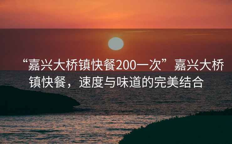 “嘉興大橋鎮(zhèn)快餐200一次”嘉興大橋鎮(zhèn)快餐，速度與味道的完美結(jié)合