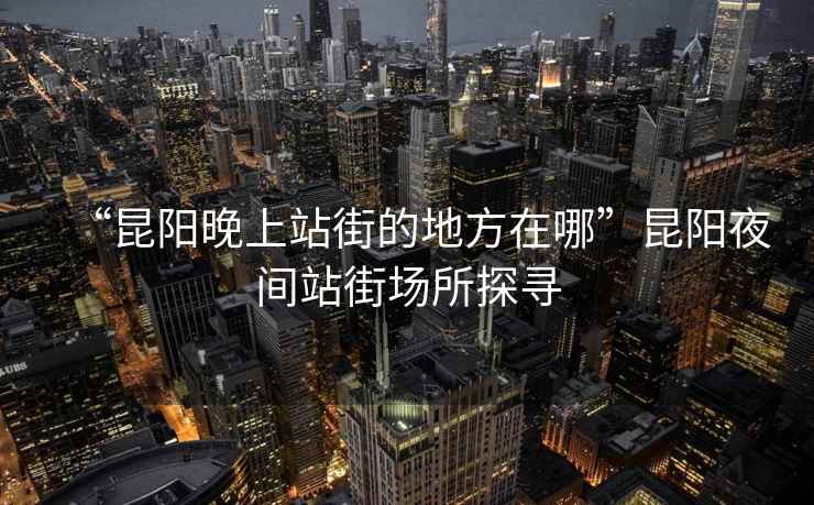 “昆陽晚上站街的地方在哪”昆陽夜間站街場所探尋