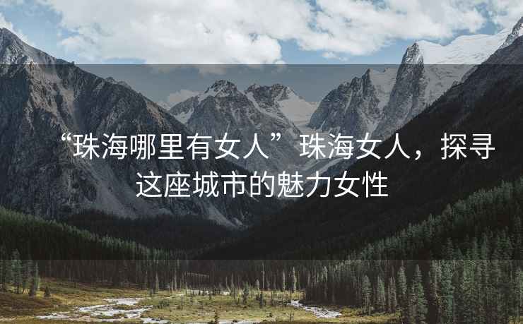“珠海哪里有女人”珠海女人，探尋這座城市的魅力女性